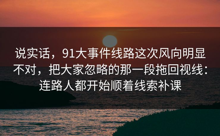 说实话，91大事件线路这次风向明显不对，把大家忽略的那一段拖回视线：连路人都开始顺着线索补课