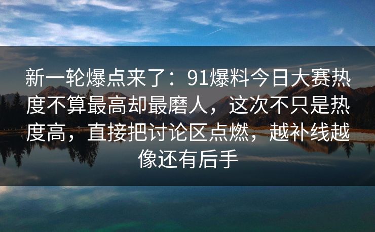 新一轮爆点来了：91爆料今日大赛热度不算最高却最磨人，这次不只是热度高，直接把讨论区点燃，越补线越像还有后手
