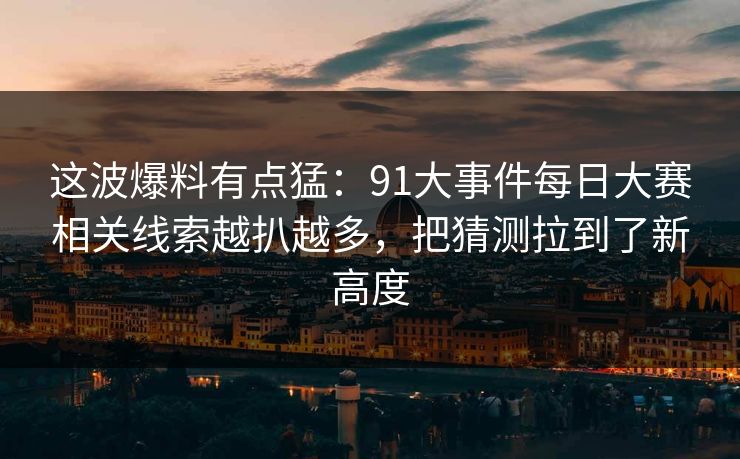 这波爆料有点猛：91大事件每日大赛相关线索越扒越多，把猜测拉到了新高度