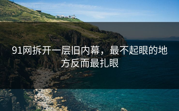 91网拆开一层旧内幕，最不起眼的地方反而最扎眼